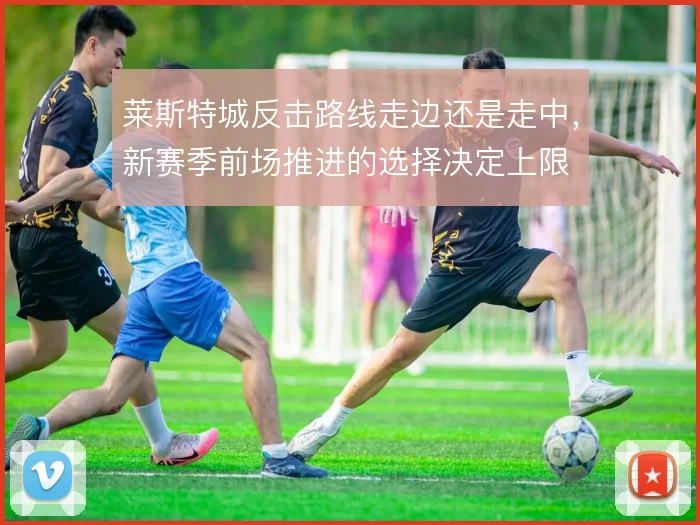 莱斯特城反击路线走边还是走中，新赛季前场推进的选择决定上限