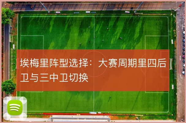 埃梅里阵型选择：大赛周期里四后卫与三中卫切换