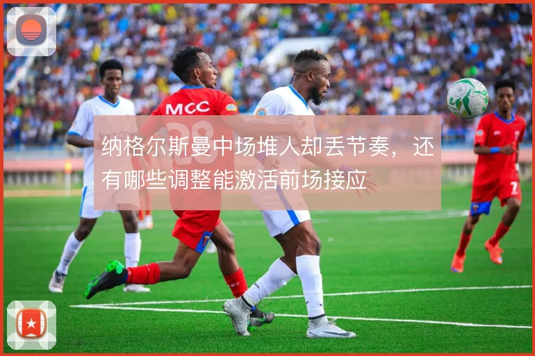 纳格尔斯曼中场堆人却丢节奏，还有哪些调整能激活前场接应