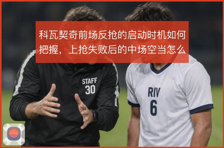 科瓦契奇前场反抢的启动时机如何把握，上抢失败后的中场空当怎么解