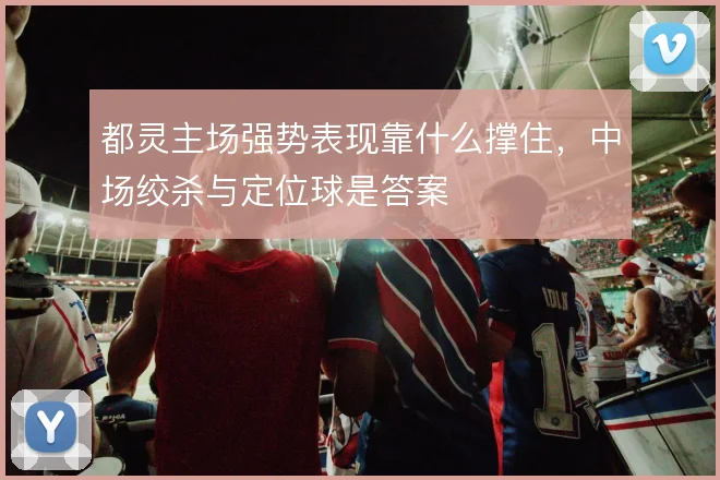 都灵主场强势表现靠什么撑住，中场绞杀与定位球是答案