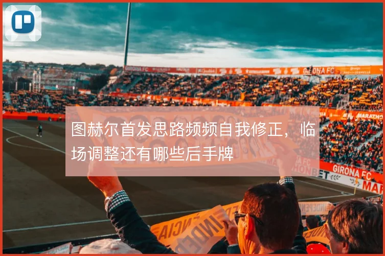 图赫尔首发思路频频自我修正，临场调整还有哪些后手牌