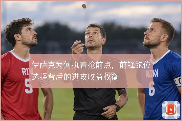 伊萨克为何执着抢前点，前锋跑位选择背后的进攻收益权衡