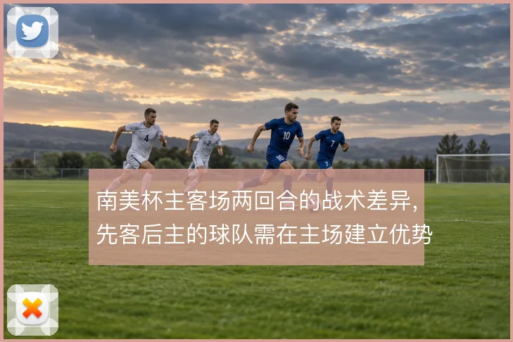 南美杯主客场两回合的战术差异，先客后主的球队需在主场建立优势