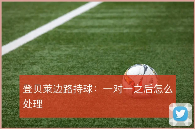 登贝莱边路持球：一对一之后怎么处理