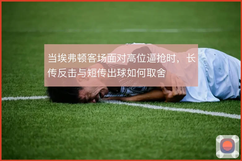 当埃弗顿客场面对高位逼抢时，长传反击与短传出球如何取舍