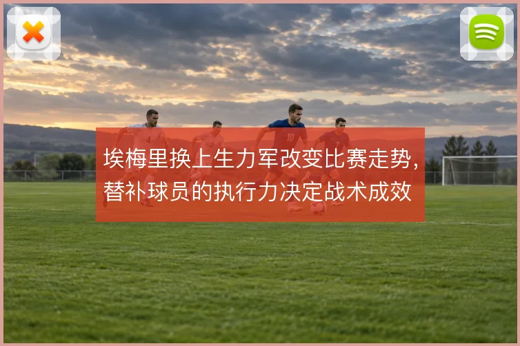 埃梅里换上生力军改变比赛走势,替补球员的执行力决定战术成效