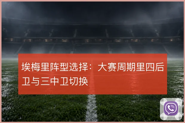 埃梅里阵型选择：大赛周期里四后卫与三中卫切换