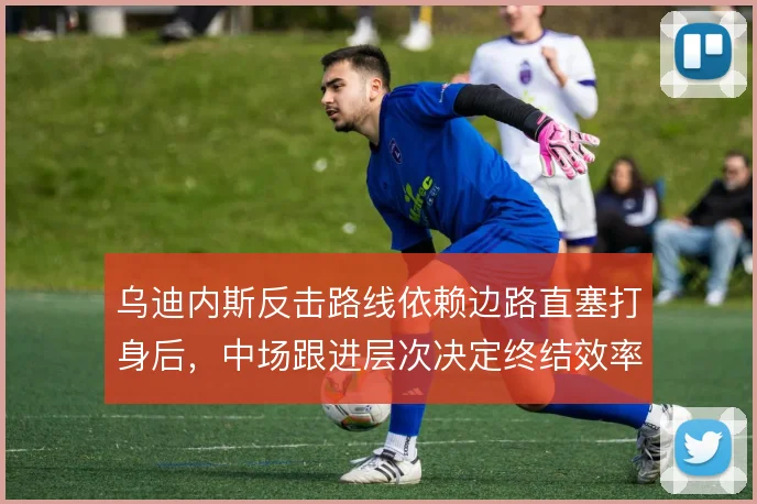 乌迪内斯反击路线依赖边路直塞打身后,中场跟进层次决定终结效率