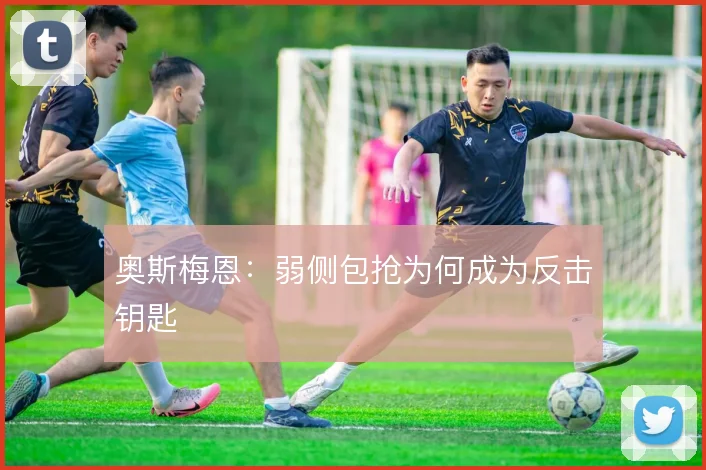 奥斯梅恩：弱侧包抢为何成为反击钥匙