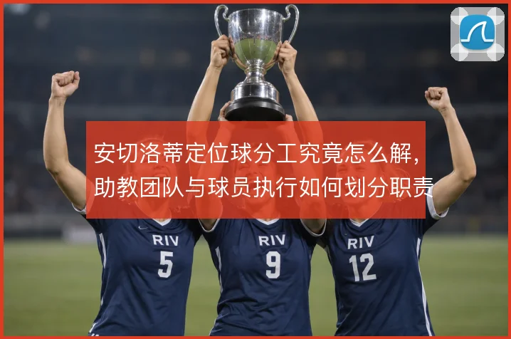 安切洛蒂定位球分工究竟怎么解，助教团队与球员执行如何划分职责