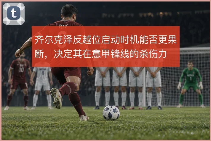 齐尔克泽反越位启动时机能否更果断，决定其在意甲锋线的杀伤力