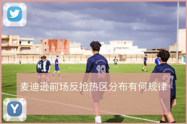 麦迪逊前场反抢热区分布有何规律