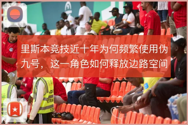 里斯本竞技近十年为何频繁使用伪九号，这一角色如何释放边路空间