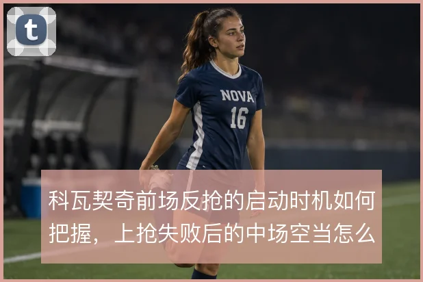 科瓦契奇前场反抢的启动时机如何把握，上抢失败后的中场空当怎么解