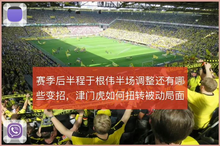赛季后半程于根伟半场调整还有哪些变招，津门虎如何扭转被动局面