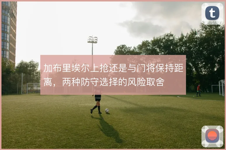 加布里埃尔上抢还是与门将保持距离，两种防守选择的风险取舍