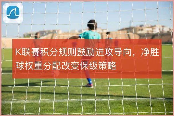 K联赛积分规则鼓励进攻导向，净胜球权重分配改变保级策略