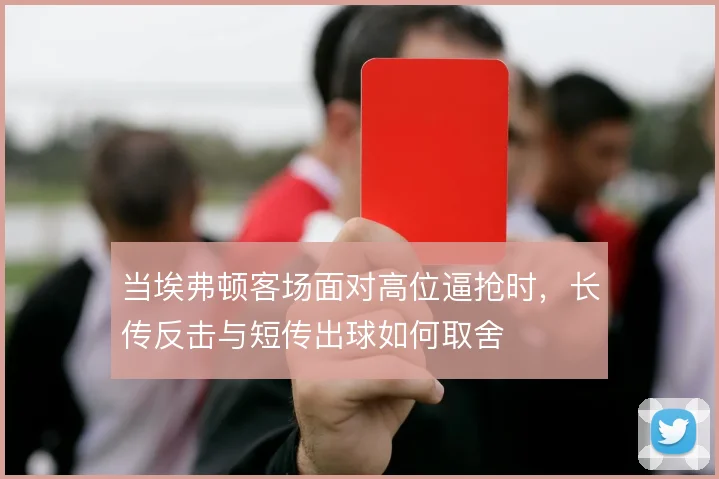 当埃弗顿客场面对高位逼抢时，长传反击与短传出球如何取舍