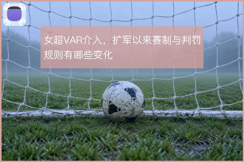 女超VAR介入，扩军以来赛制与判罚规则有哪些变化