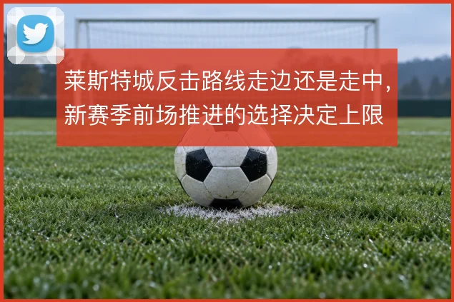 莱斯特城反击路线走边还是走中，新赛季前场推进的选择决定上限