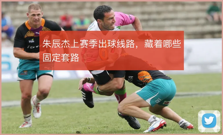 朱辰杰上赛季出球线路,藏着哪些固定套路