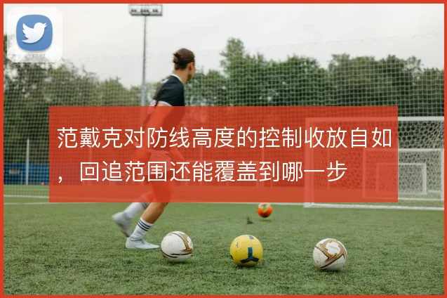 范戴克对防线高度的控制收放自如，回追范围还能覆盖到哪一步