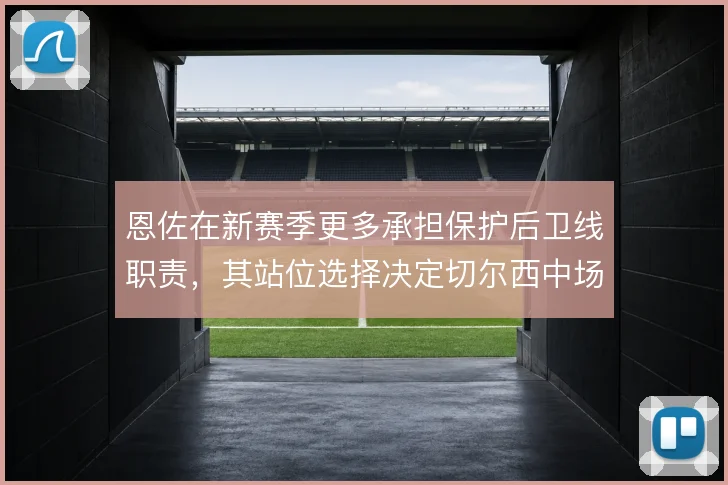 恩佐在新赛季更多承担保护后卫线职责，其站位选择决定切尔西中场屏障质量