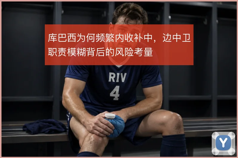库巴西为何频繁内收补中，边中卫职责模糊背后的风险考量