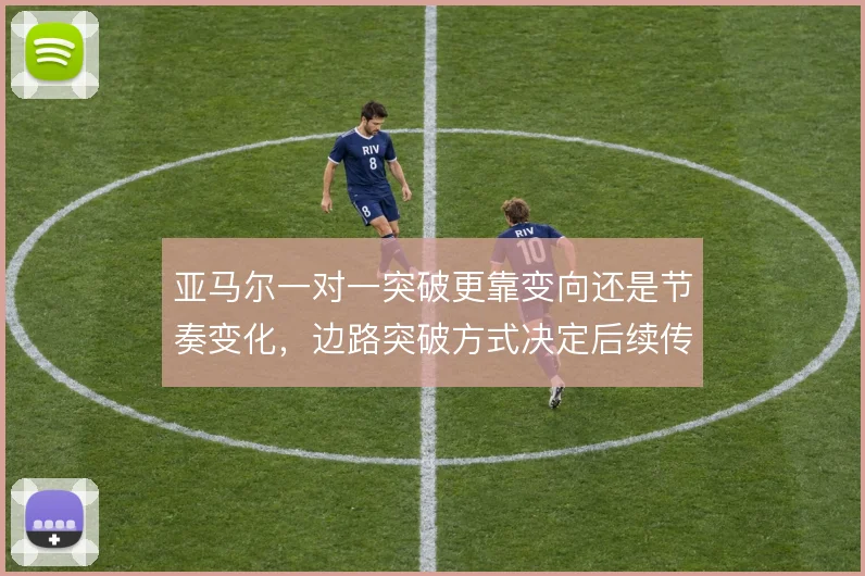 亚马尔一对一突破更靠变向还是节奏变化,边路突破方式决定后续传中质量