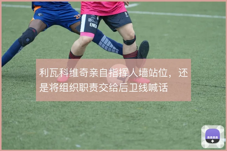利瓦科维奇亲自指挥人墙站位，还是将组织职责交给后卫线喊话