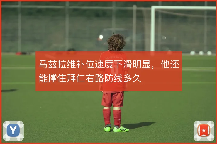 马兹拉维补位速度下滑明显，他还能撑住拜仁右路防线多久