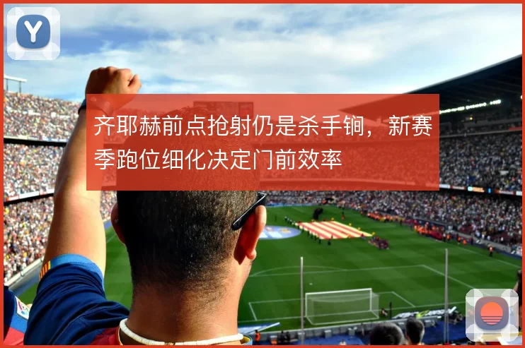 齐耶赫前点抢射仍是杀手锏,新赛季跑位细化决定门前效率
