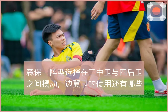 森保一阵型选择在三中卫与四后卫之间摆动，边翼卫的使用还有哪些调整空间