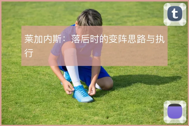 莱加内斯：落后时的变阵思路与执行