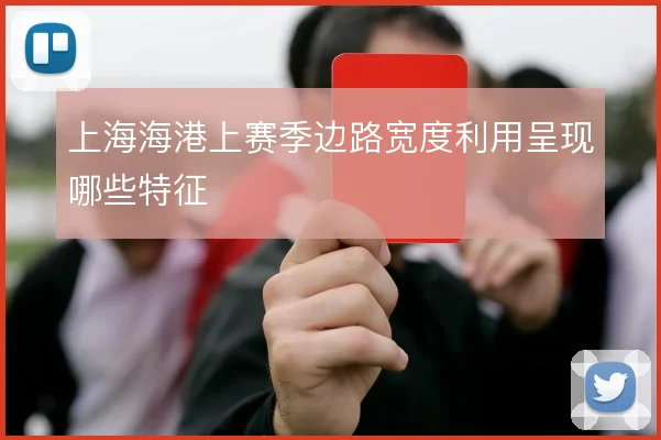 上海海港上赛季边路宽度利用呈现哪些特征