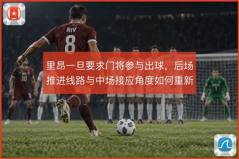 里昂一旦要求门将参与出球，后场推进线路与中场接应角度如何重新设计