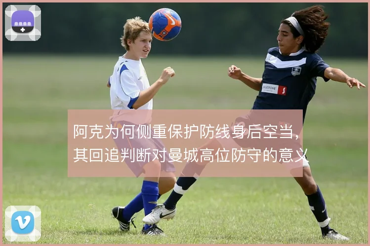 阿克为何侧重保护防线身后空当，其回追判断对曼城高位防守的意义