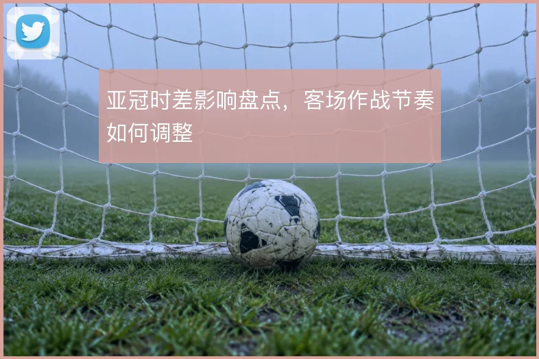 亚冠时差影响盘点，客场作战节奏如何调整